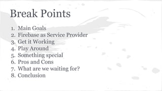 Break Points
1. Main Goals
2. Firebase as Service Provider
3. Get it Working
4. Play Around
5. Something special
6. Pros and Cons
7. What are we waiting for?
8. Conclusion
 