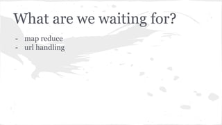 What are we waiting for?
- map reduce
- url handling
 