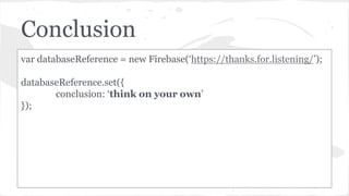 Conclusion
var databaseReference = new Firebase(‘https://thanks.for.listening/’);
databaseReference.set({
conclusion: ‘think on your own’
});
 