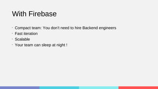 With Firebase
•
Compact team: You don’t need to hire Backend engineers
•
Fast iteration
•
Scalable
•
Your team can sleep at night !
 