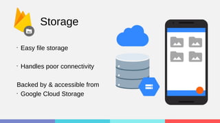 Storage
•
Easy file storage
•
Handles poor connectivity
Backed by & accessible from
•
Google Cloud Storage
 