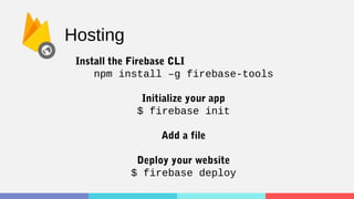 Hosting
Install the Firebase CLI
npm install –g firebase-tools
Initialize your app
$ firebase init
Add a file
Deploy your website
$ firebase deploy
 