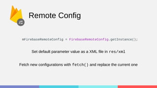 Remote Config
mFirebaseRemoteConfig = FirebaseRemoteConfig.getInstance();
Set default parameter value as a XML file in res/xml
Fetch new configurations with fetch() and replace the current one
 
