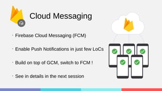 Cloud Messaging
•
Firebase Cloud Messaging (FCM)
•
Enable Push Notifications in just few LoCs
•
Build on top of GCM, switch to FCM !
•
See in details in the next session
 