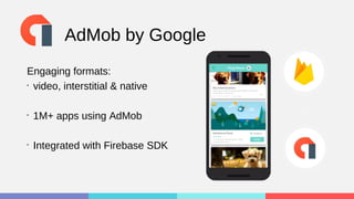 AdMob by Google
Engaging formats:
•
video, interstitial & native
•
1M+ apps using AdMob
•
Integrated with Firebase SDK
 