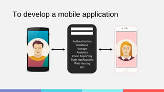 To develop a mobile application
Authentication
Database
Storage
Analytics
Crash Reporting
Push Notifications
Web Hosting
etc.
 