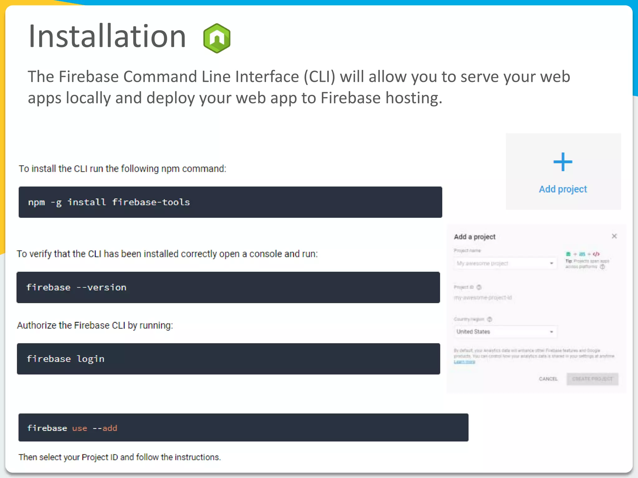Installation
The Firebase Command Line Interface (CLI) will allow you to serve your web
apps locally and deploy your web app to Firebase hosting.
 