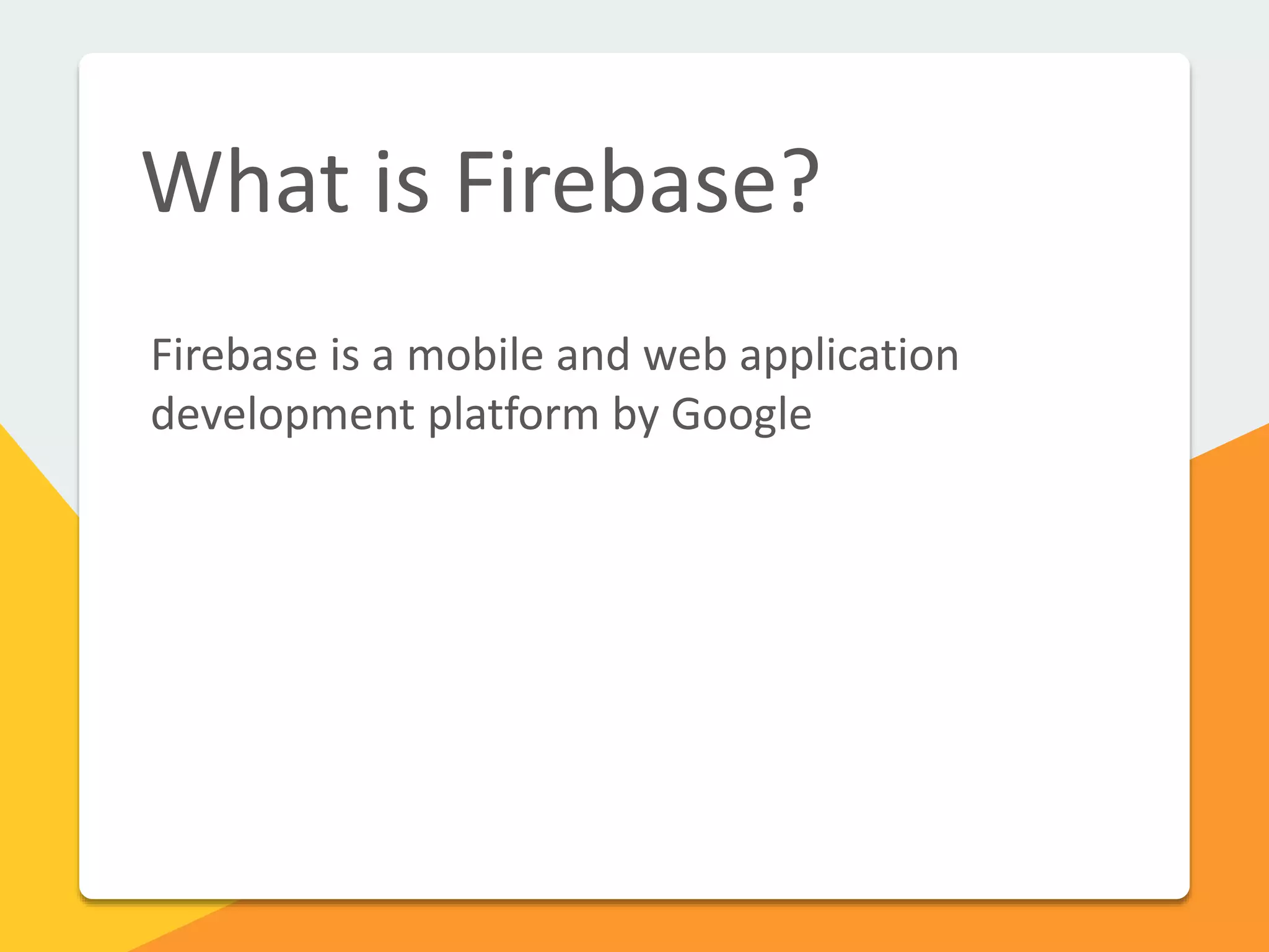 What is Firebase?
Firebase is a mobile and web application
development platform by Google
 