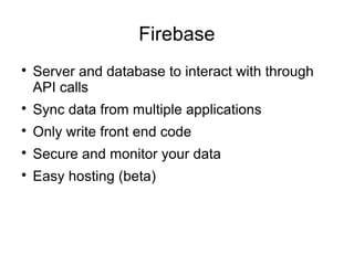 Firebase

Server and database to interact with through
API calls

Sync data from multiple applications

Only write front end code

Secure and monitor your data

Easy hosting (beta)
 