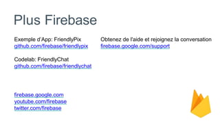 Plus Firebase
Exemple d’App: FriendlyPix
github.com/firebase/friendlypix
Codelab: FriendlyChat
github.com/firebase/friendlychat
firebase.google.com
youtube.com/firebase
twitter.com/firebase
Obtenez de l'aide et rejoignez la conversation
firebase.google.com/support
 