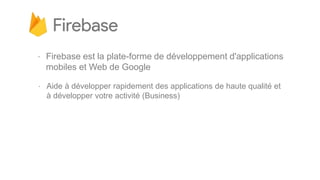 ⋅ Firebase est la plate-forme de développement d'applications
mobiles et Web de Google
⋅ Aide à développer rapidement des applications de haute qualité et
à développer votre activité (Business)
 