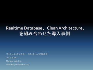 Realtime Database、Clean Architecture、
を組み合わせた導入事例
フェンリル×モンスター・ラボ×チームラボ勉強会
2017/8/28
Monstar Lab, Inc.
菊池 達也(Tatsuya Kikuchi)
 
