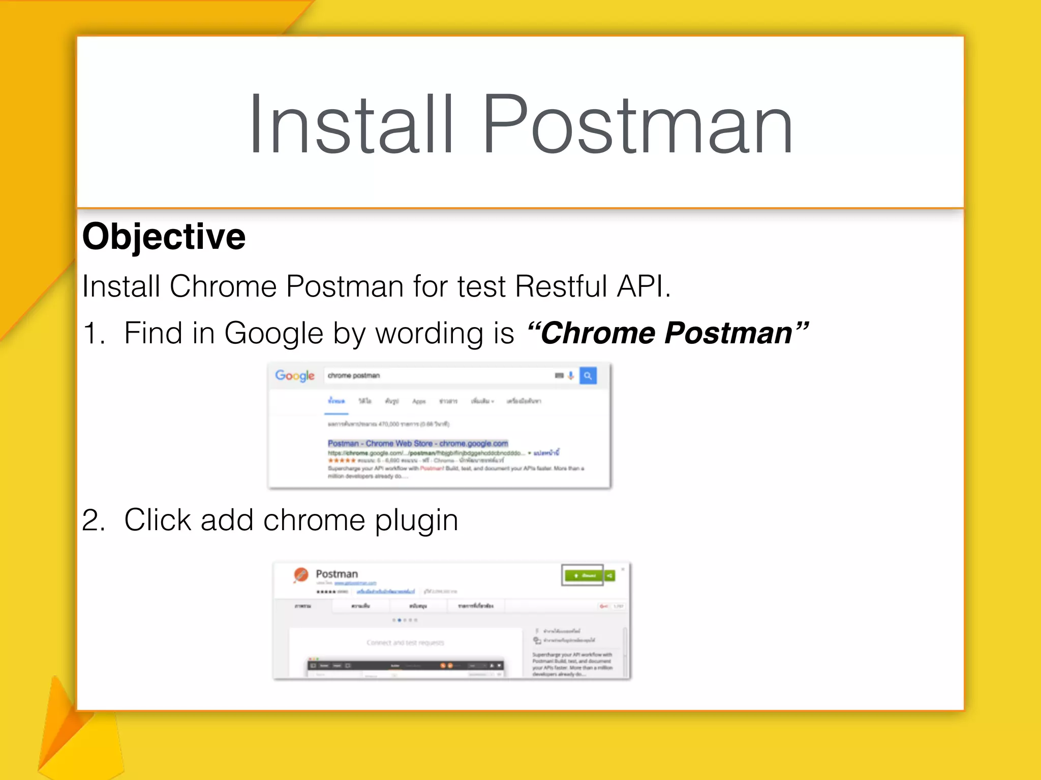 Objective
Install Chrome Postman for test Restful API.
1. Find in Google by wording is “Chrome Postman”
2. Click add chrome plugin
Install Postman
 