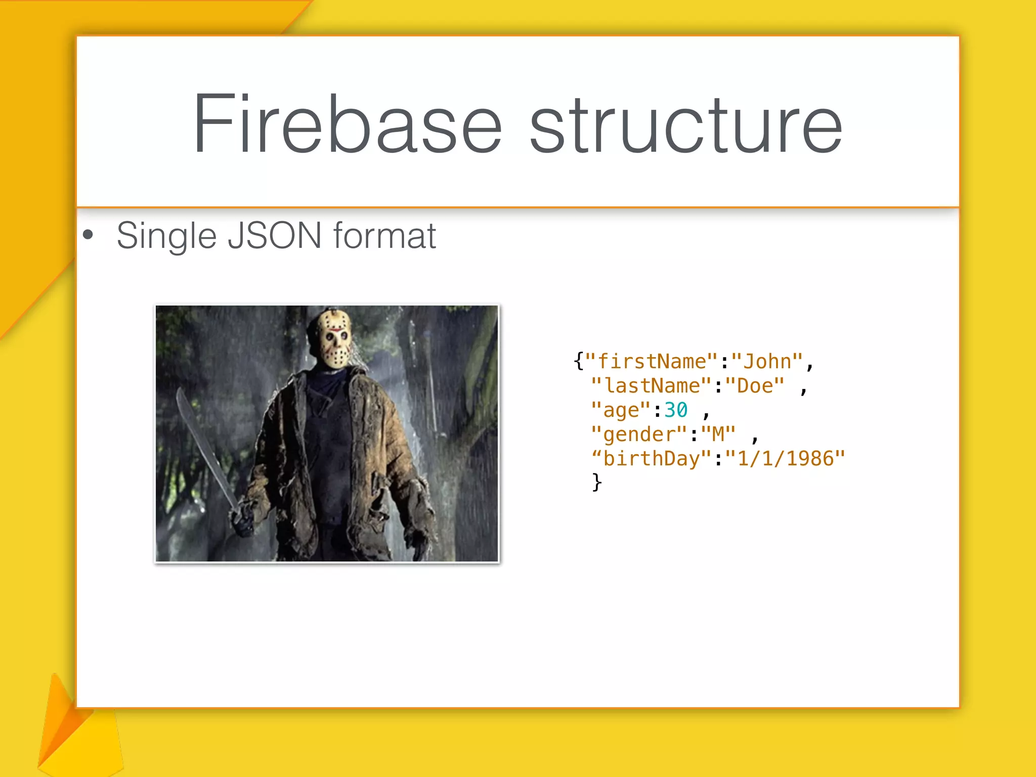 • Single JSON format
Firebase structure
{"firstName":"John",
"lastName":"Doe" ,
"age":30 ,
"gender":"M" ,
“birthDay":"1/1/1986"
}
 