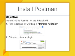 Objective
Install Chrome Postman for test Restful API.
1. Find in Google by wording is “Chrome Postman”
2. Click add chrome plugin
Install Postman
 