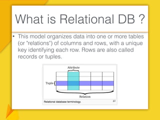 • This model organizes data into one or more tables
(or "relations") of columns and rows, with a unique
key identifying each row. Rows are also called
records or tuples.
What is Relational DB ?
 