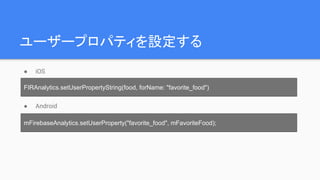 ユーザープロパティを設定する
● iOS
● Android
FIRAnalytics.setUserPropertyString(food, forName: "favorite_food")
mFirebaseAnalytics.setUserProperty("favorite_food", mFavoriteFood);
 