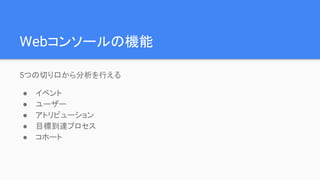 Webコンソールの機能
5つの切り口から分析を行える
● イベント
● ユーザー
● アトリビューション
● 目標到達プロセス
● コホート
 