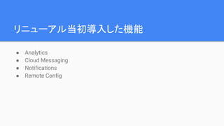 リニューアル当初導入した機能
● Analytics
● Cloud Messaging
● Notifications
● Remote Config
 