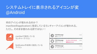 システムトレイに表示されるアイコンが変
@Android
何のアイコンが使われるのか？
manifestのapplicationに指定しているランチャーアイコンが使われる。
ただし、そのまま使われる訳ではない！
manifestで指定している
ランチャーアイコン
Notification作成時に指定している
アイコン
 