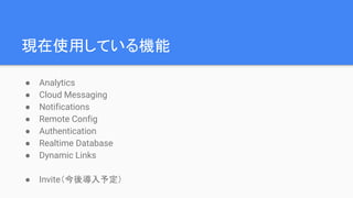 現在使用している機能
● Analytics
● Cloud Messaging
● Notifications
● Remote Config
● Authentication
● Realtime Database
● Dynamic Links
● Invite（今後導入予定）
 