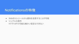 Notificationsの特徴
● Webのコンソールから通知を送信することが可能
● シンプルな操作
HTTP APIで可能な細かい設定はできない
 