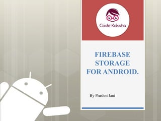 FIREBASE
STORAGE
FOR ANDROID.
By Prushni Jani
 
