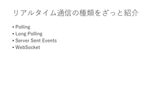 リアルタイム通信の種類をざっと紹介
• Polling
• Long Polling
• Server Sent Events
• WebSocket
 