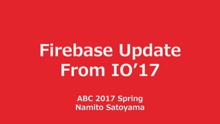 Firebase Update
From IO’17
ABC 2017 Spring
Namito Satoyama
 