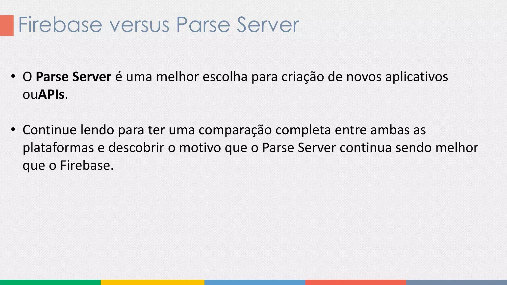 Firebase versus Parse Server
• O Parse Server é uma melhor escolha para criação de novos aplicativos
ouAPIs.
• Continue lendo para ter uma comparação completa entre ambas as
plataformas e descobrir o motivo que o Parse Server continua sendo melhor
que o Firebase.
 