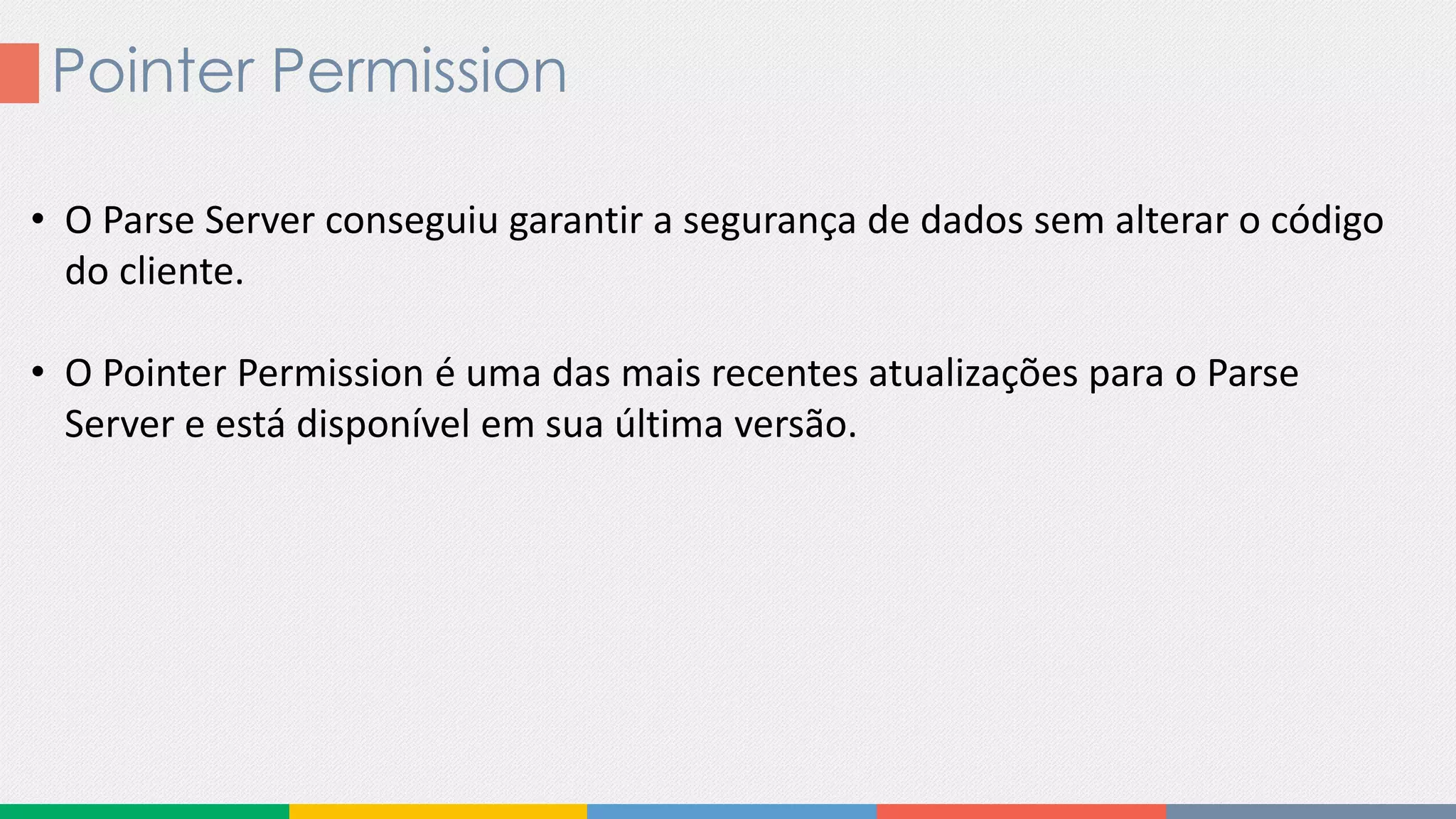 Pointer Permission
• O Parse Server conseguiu garantir a segurança de dados sem alterar o código
do cliente.
• O Pointer Permission é uma das mais recentes atualizações para o Parse
Server e está disponível em sua última versão.
 