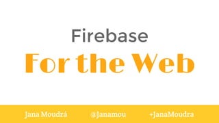 Firebase
For the Web
Jana Moudrá @Janamou +JanaMoudra
 