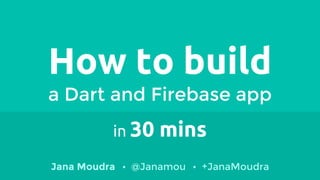 How to build
a Dart and Firebase app
in 30 mins
Jana Moudra @Janamou +JanaMoudra
 