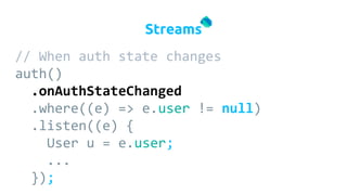// When auth state changes
auth()
.onAuthStateChanged
.where((e) => e.user != null)
.listen((e) {
User u = e.user;
...
});...