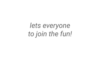 lets everyone
to join the fun!