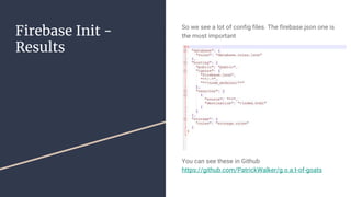 Firebase Init -
Results
So we see a lot of config files. The firebase.json one is
the most important
You can see these in Github
https://github.com/PatrickWalker/g.o.a.t-of-goats
 