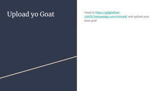 Upload yo Goat Head to https://gdgbelfast-
cb650.firebaseapp.com/Home#/ and upload your
best goat
 