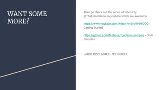 WANT SOME
MORE?
Then go check out the series of videos by
@ThatJenPerson on youtube which are awesome
https://www.youtube.com/watch?v=EvV9Vk9iOCQ -
Getting Started
https://github.com/firebase/functions-samples - Code
Samples
LARGE DISCLAIMER - ITS IN BETA
 