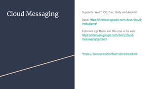 Cloud Messaging Supports: Web*; IOS, C++, Unity and Android
Docs: https://firebase.google.com/docs/cloud-
messaging/
Tutorials: Up There and this one is for web
https://firebase.google.com/docs/cloud-
messaging/js/client
*https://caniuse.com/#feat=serviceworkers
 