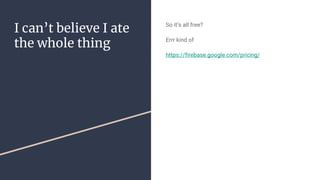 I can’t believe I ate
the whole thing
So it’s all free?
Errr kind of
https://firebase.google.com/pricing/
 