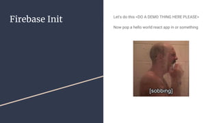 Firebase Init Let’s do this <DO A DEMO THING HERE PLEASE>
Now pop a hello world react app in or something
 