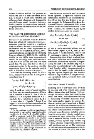 636 AMERICANSOCIOLOGICAL
REVIEW
welfare is also an artifact. The problem in-
volves the use of a semi-difference model
(i.e., a model in which some variables are
differenced and others are not). Because the
semi-difference model can often yield mis-
leading results in cross-national research,
we propose the difference model as the pre-
ferredalternative.
THE CASE FOR DIFFERENCEMODELS
IN CROSS-NATIONALRESEARCH
Because of its concern with the harmful
long-term effects of foreign investment, de-
pendency research's objective is to estimate
long-run effects. Because cross-sectional re-
lationships tend to reflect adjustments to
change over the long run(Kuh 1959), cross-
sectional data are appropriatefor estimating
long-run effects (Hu 1973:96-98). Until the
middle or late 1970s, most cross-national
studies in sociology used cross-sectional
data, but most studies now use two-wave
panel data. We argue that the use of panel
datais appropriatefor the questionsraisedby
dependency theory,butthe particularmethod
used in dependency researchis suspect.
Consider the following model for N na-
tions, measured first at time 1 and again at
some later time 2:
Y- = i Xilpi3 Zi'y1+Eni
i=1, 2,...N;(1)
Yi2=a2 +Xi2 +Ziy2+Ei2; (2)
whereX andZ arevectorsof causal variables,
andf3
and yare vectorsof parameters.If there
are p variables in vector X, then X has di-
mension 1 x p and f3has dimension p x 1;
similarly, for q variables in vector Z, Z is
1 x q and yis q x 1. Usually Y,X, and Z are
logged to reducethe influence of outliers, but
this has no bearingon our conclusions.3
3Fortheusualcase in whicha loggeddepen-
dentvariableis regressed
on loggedindependent
variables,let Y= log(Y), X = log(X'), andZ =
log(Z') in equations1 and2. This modification
implies a multiplicativemodel in the original
metric,butdoesnotalterourargument.
(Wemust
also assumethatthe logarithm
is definedforthe
variablesin the model,butthatusuallyis nota
problemin cross-nationalresearchbecause a
nation'slevels of GNP,foreigninvestment,ex-
portactivity,etc., arenevernegative.)
The distinction between X andZ is critical
to the argument.Z represents variables that
differ across nations but are constant for na-
tion i from time 1 to time 2 (there is no sec-
ond subscriptfor Z, because Zil = Z,2 = Zi),
whereasX denotes variablesthatdiffer across
nationsandarenot constantfor nationi from
time 1 to time 2. The variables oil and 6i2 are
randomdisturbances,and we assume:
E(eil lxil) = E(eil lXi2) =
E(e,1 IZi)
=Oforalli, (3)
E(CEi2IXi)
= E(Ei2 |Xi2) = E(Ei2ZiZ)
=O foralli. (4)
PI and yl can be estimated without bias by
least squares(regressYi1on Xi, andZi); simi-
larly,02 and y2can be estimated without bias
by least squares(regress Yi2on Xi2 andZi).
Summarizing, then: f3and y reflect long-
run effects under the usual econometric as-
sumptions. Because the objective of depen-
dency research is to estimate long-run ef-
fects, the general model given by equations
1 and 2 applies widely in cross-national re-
search. And the model can be estimated us-
ing least squares.In principle, then, the esti-
mationof long-runeffects is straightforward.
As a practical matter, however, there are
complications.
Bias Due to OmittedZ Variables
Enduring traits of individual units are hard
to measure and often remain unmeasured
(Liker,Augustyniak, and Duncan 1985). Al-
though the authors cited individual human
traits, like "taste,"to illustrate the difficulty
of measuring "constant" individual traits,
their point applies equally to nations. Na-
tions areunique, andit is not hardto thinkof
constant(or nearlyconstant)unmeasuredna-
tionalcharacteristicsthatcould have substan-
tial effects on the outcomes development so-
ciologists study.Examples include a nation's
location, topography,climate, rainfall, min-
eral resources, type and quality of soil, ac-
cess to seaports, history, culture, economic
system, political system, legal system, city
system, religious composition, relationship
with neighbors, and so on. The importance
of such national attributesdepends on the is-
sue studied,of course. The point here is that,
 