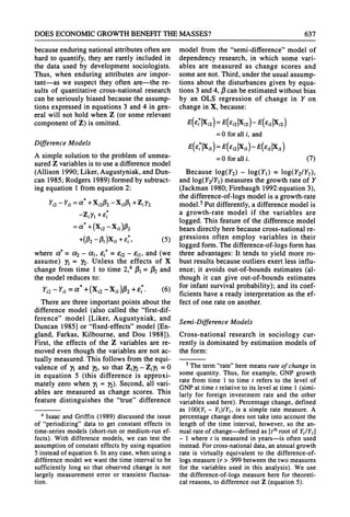 DOES ECONOMICGROWTHBENEFITTHEMASSES? 637
because enduringnationalattributesoften are
hard to quantify, they are rarely included in
the data used by development sociologists.
Thus, when enduring attributes are impor-
tant-as we suspect they often are-the re-
sults of quantitative cross-national research
can be seriously biased because the assump-
tions expressed in equations 3 and 4 in gen-
eral will not hold when Z (or some relevant
component of Z) is omitted.
Difference Models
A simple solution to the problem of unmea-
suredZ variablesis to use a differencemodel
(Allison 1990; Liker,Augustyniak,andDun-
can 1985; Rodgers 1989) formedby subtract-
ing equation 1 from equation 2:
Yi2- YiI = *
+ XiA - XiA + Zi 2
-Zi1y + E,
= a + (Xi2 - XiI)P2
+(02- P )Xil +E; (5)
where a* = a2 - a1, i = -i2 - eil, and (we
assume) yI = y2. Unless the effects of X
change from time 1 to time 2,1 PI 32 and
the model reduces to:
Yi2- Yi = (* +(x2 -Xil)A2 +.i (6)
There are three importantpoints aboutthe
difference model (also called the "first-dif-
ference" model [Liker, Augustyniak, and
Duncan 1985] or "fixed-effects" model [En-
gland, Farkas, Kilbourne, and Dou 1988]).
First, the effects of the Z variables are re-
moved even though the variables are not ac-
tually measured.This follows from the equi-
valence of yj and y2, so that Ziy2- Ziy1= 0
in equation 5 (this difference is approxi-
mately zero when yj = y2).Second, all vari-
ables are measured as change scores. This
feature distinguishes the "true" difference
4Isaac and Griffin (1989) discussed the issue
of "periodizing" data to get constant effects in
time-series models (short-runor medium-runef-
fects). With difference models, we can test the
assumption of constant effects by using equation
5 instead of equation 6. In any case, when using a
difference model we want the time interval to be
sufficiently long so that observed change is not
largely measurement error or transient fluctua-
tion.
model from the "semi-difference"model of
dependency research, in which some vari-
ables are measured as change scores and
some arenot. Third,underthe usual assump-
tions about the disturbances given by equa-
tions 3 and4, 13
can be estimatedwithoutbias
by an OLS regression of change in Y on
change in X, because:
E(e7 1Xi2)= E(Ei2Ixi2- E(ejj |Xi2)
= 0 foralli, and
E(e, 1Xil)= E(ei2 |Xil) - E(ejj 1X1j)
=0 foralli. (7)
Because log(Y2) - log(YI) = log(Y2/YI),
and log(Y2/YI)measures the growthrateof Y
(Jackman1980; Firebaugh1992:equation3),
the difference-of-logs model is a growth-rate
model.5Putdifferently,a difference model is
a growth-rate model if the variables are
logged. This featureof the difference model
bearsdirectly herebecause cross-nationalre-
gressions often employ variables in their
logged form.The difference-of-logs form has
three advantages:It tends to yield more ro-
bust results because outliers exert less influ-
ence; it avoids out-of-bounds estimates (al-
though it can give out-of-bounds estimates
for infant survivalprobability);and its coef-
ficients have a ready interpretationas the ef-
fect of one rateon another.
Semi-DifferenceModels
Cross-national research in sociology cur-
rently is dominatedby estimation models of
the form:
5Theterm"rate"
heremeansrateof changein
somequantity.Thus,for example,GNPgrowth
ratefromtime I to time t refersto the level of
GNPattimet relativeto its levelattimeI (simi-
larlyfor foreigninvestmentrateand the other
variablesusedhere).Percentage
change,defined
as 1OO(Yt
- Y1)/Y1,
is a simpleratemeasure.A
percentage
changedoesnottakeintoaccountthe
lengthof the time interval,however,so the an-
nualrateof change-defined as [tthrootof Y/Yf]
- 1 wheret is measured
in years-is oftenused
instead.Forcross-national
data,anannual
growth
rateis virtuallyequivalentto the difference-of-
logsmeasure
(r> .999betweenthetwomeasures
for the variablesused in this analysis).We use
thedifference-of-logs
measureherefor theoreti-
cal reasons,todifferenceoutZ (equation
5).
 