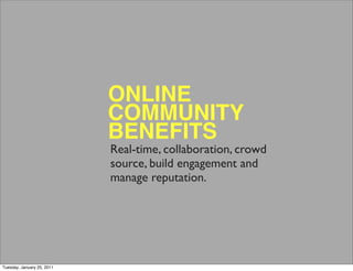 ONLINE
                            COMMUNITY
                            BENEFITS
                            Real-time, collaboration, crowd
                            source, build engagement and
                            manage reputation.




Tuesday, January 25, 2011
 