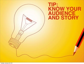 TIP:
                            KNOW YOUR
                            AUDIENCE
                            AND STORY




Tuesday, January 25, 2011
 