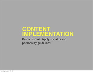 CONTENT
                            IMPLEMENTATION
                            Be consistent. Apply social brand
                            personality guidelines.




Tuesday, January 25, 2011
 