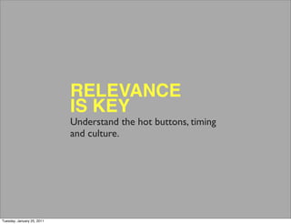 RELEVANCE
                            IS KEY
                            Understand the hot buttons, timing
                            and culture.




Tuesday, January 25, 2011
 