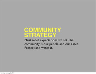 COMMUNITY
                            STRATEGY
                            Must meet expectations we set. The
                            community is our people and our asset.
                            Protect and water it.




Tuesday, January 25, 2011
 