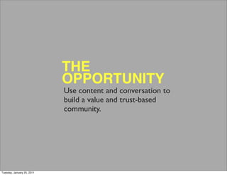 THE
                            OPPORTUNITY
                            Use content and conversation to
                            build a value and trust-based
                            community.




Tuesday, January 25, 2011
 