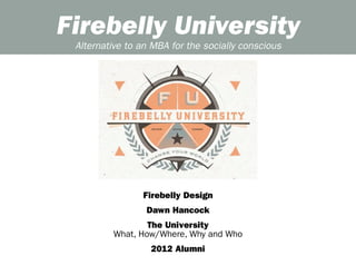 Firebelly University
 Alternative to an MBA for the socially conscious




                Firebelly Design
                 Dawn Hancock
                 The University
         What, How/Where, Why and Who
                  2012 Alumni
 